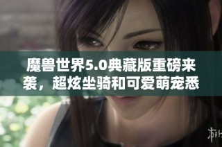 魔兽世界5.0典藏版重磅来袭，超炫坐骑和可爱萌宠悉数登场！
