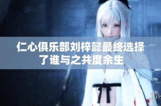 仁心俱乐部刘梓懿最终选择了谁与之共度余生