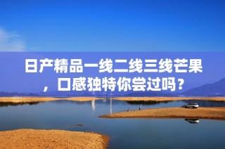 日产精品一线二线三线芒果，口感独特你尝过吗？