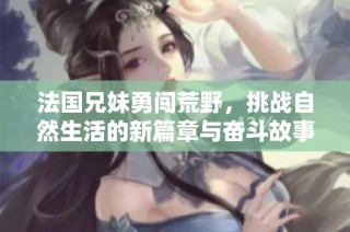 法国兄妹勇闯荒野，挑战自然生活的新篇章与奋斗故事