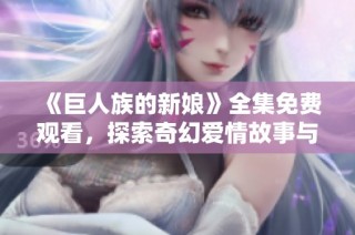 《巨人族的新娘》全集免费观看，探索奇幻爱情故事与冒险之旅