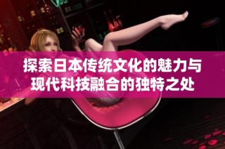 探索日本传统文化的魅力与现代科技融合的独特之处