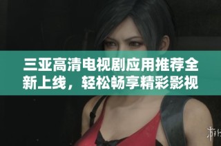 三亚高清电视剧应用推荐全新上线，轻松畅享精彩影视内容！
