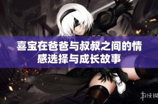 喜宝在爸爸与叔叔之间的情感选择与成长故事