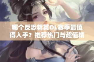 哪个反恐精英OL赛季最值得入手？推荐热门与超值精选！