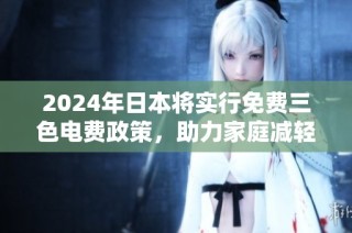 2024年日本将实行免费三色电费政策，助力家庭减轻用电负担