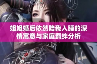 姐姐婚后依然陪我入睡的深情寓意与家庭羁绊分析