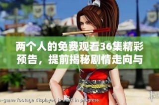 两个人的免费观看36集精彩预告，提前揭秘剧情走向与角色发展