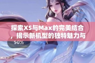 探索XS与Max的完美结合，揭示新机型的独特魅力与性能优势