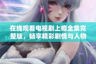 在线观看电视剧上瘾全集完整版，畅享精彩剧情与人物发展