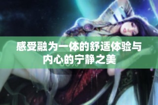感受融为一体的舒适体验与内心的宁静之美