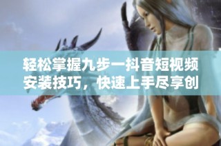轻松掌握九步一抖音短视频安装技巧，快速上手尽享创作乐趣