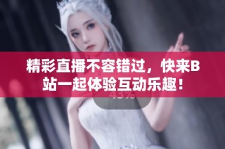 精彩直播不容错过，快来B站一起体验互动乐趣！