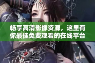畅享高清影像资源，这里有你最佳免费观看的在线平台推荐