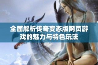 全面解析传奇变态版网页游戏的魅力与特色玩法