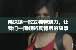 佛珠逐一散发独特魅力，让我们一同领略其背后的故事