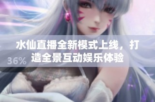 水仙直播全新模式上线，打造全景互动娱乐体验