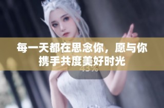 每一天都在思念你，愿与你携手共度美好时光