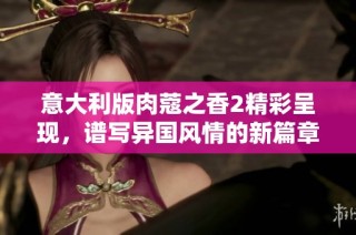 意大利版肉蔻之香2精彩呈现，谱写异国风情的新篇章