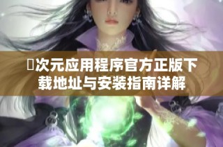 囧次元应用程序官方正版下载地址与安装指南详解