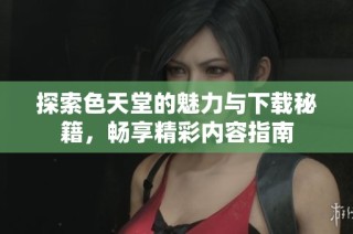 探索色天堂的魅力与下载秘籍，畅享精彩内容指南