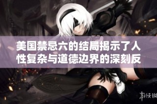 美国禁忌六的结局揭示了人性复杂与道德边界的深刻反思与冲突