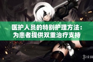 医护人员的特别护理方法：为患者提供双重治疗支持