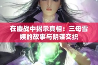 在鏖战中揭示真相：三母雪姨的故事与阴谋交织