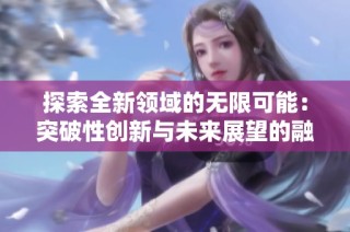 探索全新领域的无限可能：突破性创新与未来展望的融合之旅