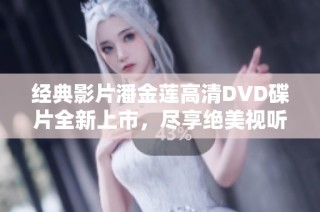 经典影片潘金莲高清DVD碟片全新上市，尽享绝美视听体验