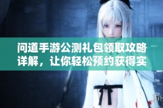 问道手游公测礼包领取攻略详解，让你轻松预约获得实用礼包