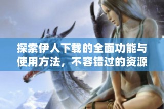 探索伊人下载的全面功能与使用方法，不容错过的资源分享