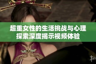 超重女性的生活挑战与心理探索深度揭示视频体验