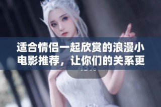 适合情侣一起欣赏的浪漫小电影推荐，让你们的关系更加紧密与甜蜜