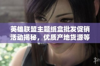 英雄联盟主题纸盒批发促销活动揭秘，优质产地货源等你来选购