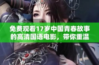 免费观看17岁中国青春故事的高清国语电影，带你重温青春的美好时光