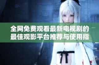全网免费观看最新电视剧的最佳观影平台推荐与使用指南