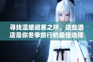 寻找温暖避寒之所，这些酒店是你冬季旅行的最佳选择