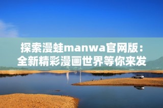 探索漫蛙manwa官网版：全新精彩漫画世界等你来发现