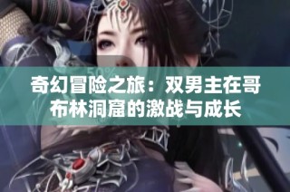 奇幻冒险之旅：双男主在哥布林洞窟的激战与成长