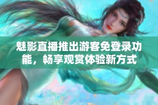 魅影直播推出游客免登录功能，畅享观赏体验新方式