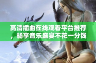高清插曲在线观看平台推荐，畅享音乐盛宴不花一分钱