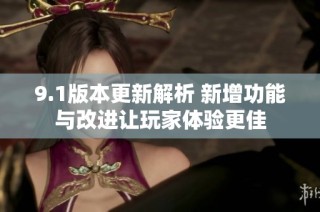 9.1版本更新解析 新增功能与改进让玩家体验更佳