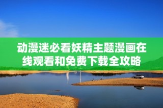 动漫迷必看妖精主题漫画在线观看和免费下载全攻略
