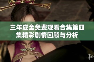 三年成全免费观看合集第四集精彩剧情回顾与分析