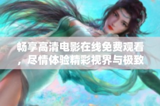 畅享高清电影在线免费观看，尽情体验精彩视界与极致娱乐