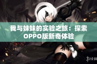 我与妹妹的实验之旅：探索OPPO版新奇体验