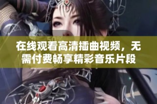 在线观看高清插曲视频，无需付费畅享精彩音乐片段