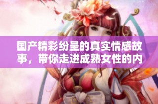 国产精彩纷呈的真实情感故事，带你走进成熟女性的内心世界