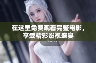 在这里免费观看完整电影，享受精彩影视盛宴